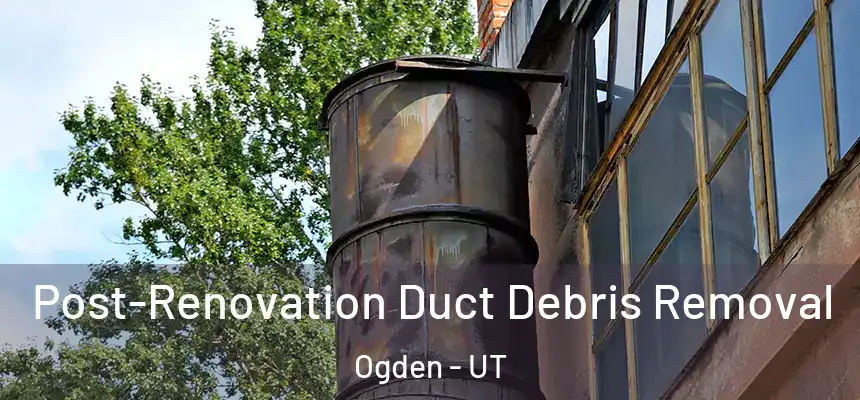  Post-Renovation Duct Debris Removal Ogden - UT